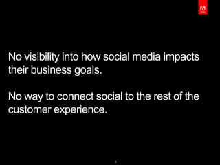 No visibility into how social media impacts
their business goals.

No way to connect social to the rest of the
customer experience.



                        3
 