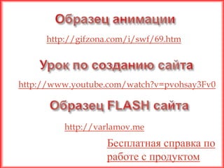 http://gifzona.com/i/swf/69.htm




http://www.youtube.com/watch?v=pvohsay3Fv0



         http://varlamov.me
                  Бесплатная справка по
                  работе с продуктом
 