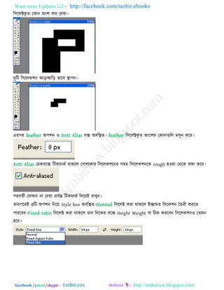 Want more Updates  http://facebook.com/tanbir.ebooks
facebook /gmail/skype: - http://tanbircox.blogspot.com
র঳ররক্টকৃ ে তকান অং঱ ফাি তি৞া।
িুরি র঳ররক঱ন আড়াআরড় বারফ স্থা঩ন।
এয঩য feather অ঩঱ন ঑ Anti Alias ফক্স অফরস্থে। feather র঳ররক্টকৃ ে অংর঱য তকানাগুরর ভ঳ৃন করয।
Anti Alias তচকফরক্স রিকভাকে থাকরর তগারাকায র঳ররক঱রনয ঳ভ৞ র঳ররক঱নরক rough ঴঑৞া তথরক যিা করয।
঩যফেেী তঘালনা না তি৞া প্রমেন্ত রিকভাকে রির৞ই যাখুন।
োয঩রযই ৩রি অ঩঱ন রনর৞ Style box অফরস্থে।Normal র঳ররক্ট কযা থাকরর ইিাভে র঳রক঱ন তেযী কযরে
঩াযরফন।Fixed ratio র঳ররক্ট কযা থাকরর ডান রিরকয ফরক্স Height Weight মা রিক কযরফন র঳ররক঱ন঑ তেভন
঴রফ।
 