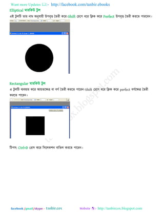 Want more Updates  http://facebook.com/tanbir.ebooks
facebook /gmail/skype: - http://tanbircox.blogspot.com
Elliptical ভাযরকউ িু র
এই িু ররি োয নাভ অনুমা৞ী উ঩ফৃত্ত তেযী করয।Shift তচর঩ ধরয রিক করয Perfect উ঩ফৃত্ত তেযী কযরে ঩াযরফন।
Rectangular ভাযরকউ িু র
এ িু ররি ফেফ঴ায করয আ৞েরিত্র ফা ফগে তেযী কযরে ঩ারযন।Shift তচর঩ ধরয রিক করয perfect ফগেরিত্র তেযী
কযরে ঩ারযন।
রি঩঳: Ctrl+D তপ্র঳ করয র঳ররক঱ন ফারের কযরে ঩ারযন।
 