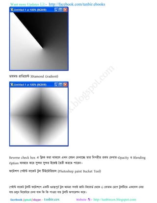 Want more Updates  http://facebook.com/tanbir.ebooks
facebook /gmail/skype: - http://tanbircox.blogspot.com
ডা৞ভন্ড গ্রারডর৞ন্ট )Diamond Gradient)
Reverse check box এ রিক কযা থাকরর এখন তমভন তিখারি োয রফ঩যীে যকভ তিখাে।Opacity ঑ Blending
Option ফেফ঴ায করয ঳ুন্দয ঳ুন্দয ইরপক্ট তেযী কযরে ঩ারযন।
পরিা঱঩ ত঩ইন্ট ফারকি িু র রিউরিারয৞ার (Photoshop paint Bucket Tool)
ত঩ইন্ট ফারকি িু ররি পরিা঱র঩ একরি গুযত্ব঩ূনে িু র আভযা ঳ফাই জারন।রকরফাডে তথরক G তফাোভ তচর঩ িু ররিরে একর঳঳ তন৞া
মা৞।চরুন রথর৞িরয তিখা মাক রক রক ঩া঑৞া মা৞ িু ররি অ঩ারয঱ন করয।
 
