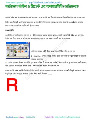 Want more Updates  http://facebook.com/tanbir.ebooks
facebook /gmail/skype: - http://tanbircox.blogspot.com
আ঳রর ষ্ট্াইর ঴র অরনকগুররা কারজয ঩োরকজ। এরে আ঩রন এক রিরকই আ঩নায তিক্সি রডজাইন কযরে ঩াযরফন।
ষ্ট্াইর এফং রগ্ররডন্ট একইবারফ কাজ করয এখারন ষ্ট্াইর রনর৞ ফরা ঴র৞রছ। আ঩নাযা রগ্ররডন্ট ঑ একইবারফ ফেফ঴ায
কযরে ঩াযরফন পরিা঳র঩য রগ্ররডন্ট িু ররয ঳া঴ারমে।
ফেফ঴াযরফরধ
শুধু ষ্ট্াইর ঳ম্পরকে জানরর তো ঴রফ না। ষ্ট্াইর ফেফ঴ায কযরে জানরে ঴রফ। প্রথরভই তজরন রনই ষ্ট্াইর এয অফস্থান।
ষ্ট্াইর ফায রস্ক্ররন আনরে পরিা঳র঩য Window>Styles এ মান এযকভ একরি ফায চরর আ঳রফ
এই ফারয আয঑ িুইরি িোফ আরছ রনরচ িুইরিয ফর্েনা তি঑৞া ঴র
১। Swatches এখারন রফরবন্ন কারায তছাি থাতনাইর আকারয থাকরফ মা ঳঴রজই
ফেফ঴ায কযা মা৞
২। Color আ঩নায ইরভজ আযরজরফ ভুরড থাকরর রেন রি কারায এয ঩োিানে, র঳এভ঑৞াইরক ভুরড থাকরর চাযরি কারায
আয তগ্র ভুরড থাকরর তগ্র কারায থারক। এখান তথরক঑ কারায ফেফ঴ায কযা মা৞।
ধরুন আ঩রন এখন একরি তিক্সি এ ষ্ট্াইর অোপ্লাই কযরে চারিন এয জনে আ঩নারক আ঴াভরয রকছুই কযা রাগরফ না।
শুধু িাই঩ িু ররয ঳া঴ারমে আ঩নায তিক্সি ররখুন আরভ ররখরাভ ’’’
 