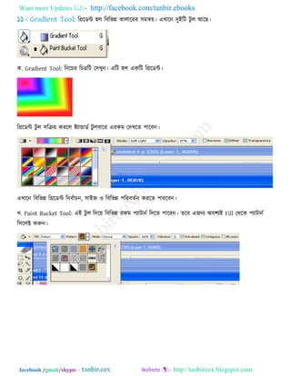 Want more Updates  http://facebook.com/tanbir.ebooks
facebook /gmail/skype: - http://tanbircox.blogspot.com
রগ্ররডন্ট ঴র রফরবন্ন কারারযয ঳ভন্ব৞। এখারন িুইরি িু র আরছ।
ক. Gradient Tool: রনরচয রচত্ররি তিখুন। এরি ঴র একরি রগ্ররডন্ট।
রগ্ররডন্ট িু র ঳রক্র৞ কযরর ষ্ট্োন্ডাডে িু রফারয এযকভ তিখরে ঩ারফন।
এখারন রফরবন্ন রগ্ররডন্ট রনফোচন, ঳াইজ ঑ রফরবন্ন ঩রযফেেন কযরে ঩াযরফন।
খ. Paint Bucket Tool: এই িু র রির৞ রফরবন্ন যকভ ঩োিানে রিরে ঩ারযন। েরফ এজনে অফ঱েই Fill তথরক ঩োিানে
র঳ররক্ট করুন।
 