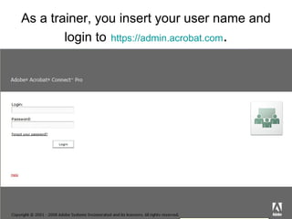 As a trainer, you insert your user name and login to   https:// admin.acrobat.com . 