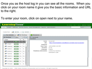 Once you as the host log in you can see all the rooms.  When you click on your room name it give you the basic information and URL to the right. To enter your room, click on open next to your name. 