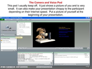 The Camera and Voice Pod   This pod I usually keep off.  It just shows a picture of you and is very small.  It can also make your presentation choppy to the participant depending on their Internet speed.  Put a picture of yourself at the beginning of your presentation.  