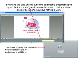 By clicking the Stop Sharing button the participants presentation pod goes blank and yours goes to a selection screen.  Until you share another document, they have nothing to view. This screen appears after the above button is selected and the participants is just blank. 