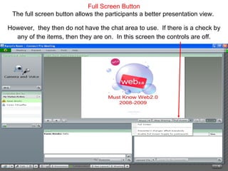 Full Screen Button The full screen button allows the participants a better presentation view.  However,   they then do not have the chat area to use.  If there is a check by any of the items, then they are on.  In this screen the controls are off. 
