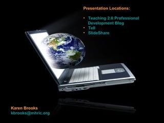 Presentation Locations: Teaching 2.0:Professional      Development Blog Tell SlideShare Karen Brooks [email_address]   