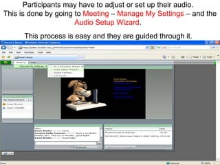 Participants may have to adjust or set up their audio.  This is done by going to  Meeting  –  Manage My Settings  – and the  Audio Setup Wizard .  This process is easy and they are guided through it.   