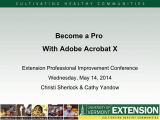 Become a Pro
With Adobe Acrobat X
Extension Professional Improvement Conference
Wednesday, May 14, 2014
Christi Sherlock & Cathy Yandow
 