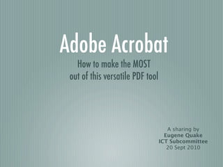 Adobe Acrobat
   How to make the MOST
 out of this versatile PDF tool




                                     A sharing by
                                    Eugene Quake
                                  ICT Subcommittee
                                     20 Sept 2010
 