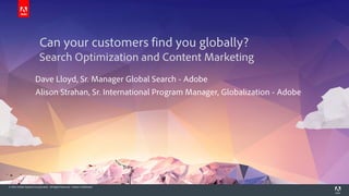 © 2014 Adobe Systems Incorporated. All Rights Reserved. Adobe Confidential. 
Can your customers find you globally? Search Optimization and Content Marketing 
Dave Lloyd, Sr. Manager Global Search - Adobe 
Alison Strahan, Sr. International Program Manager, Globalization - Adobe  