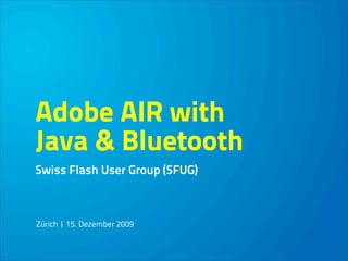 Adobe AIR with
Java & Bluetooth
Swiss Flash User Group (SFUG)



Zürich | 15. Dezember 2009
 