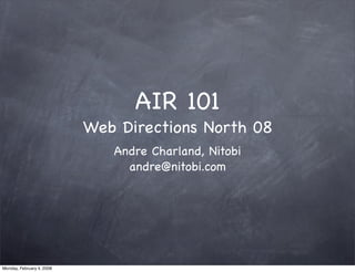 AIR 101
                           Web Directions North 08
                              Andre Charland, Nitobi
                                andre@nitobi.com




Monday, February 4, 2008