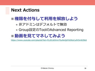 38
Next Actions
n 権限を付与して利⽤を解放しよう
l  ⾮アドミンはデフォルトで無効
l  Group設定のToolのAdvanced Reporting
n 動画を⾒てマネしてみよう
https://www.youtube.com/playlist?list=PL2tCx83mn7GuNnQdYGOtlyCu0V5mEZ8sS
 