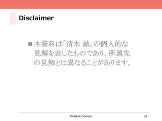 39
Disclaimer
n 本資料は「清水 誠」の個人的な
見解を表したものであり、所属先
の見解とは異なることがあります。	
 