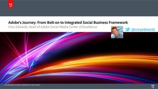 Adobe’s Journey: From Bolt-on to Integrated Social Business Framework
Cory Edwards, Head of Adobe Social Media Center of Excellence

© 2012 Adobe Systems Incorporated. All Rights Reserved. Adobe Confidential.

@coryedwards

 