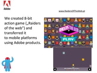 www.RaidersOfTheWeb.pl We created  8-bit  action  game  („Raiders of the web”)  and transferr ed  it  to mobile platforms using Adobe products . 