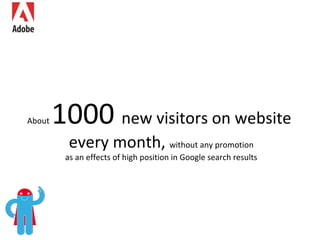 About  1000  new visitors on website  every month,  without any promotion as an effects of high position in Google search results 
