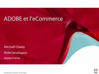ADOBE et l’eCommerce



Michaël Chaize
BDM Developers
Adobe France




2007 Adobe Systems Incorporated. Tous droits réservés.