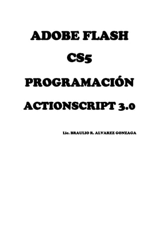 ADOBE FLASH
CS5
PROGRAMACIÓN
ACTIONSCRIPT 3.0
Lic. BRAULIO R. ALVAREZ GONZAGA
 