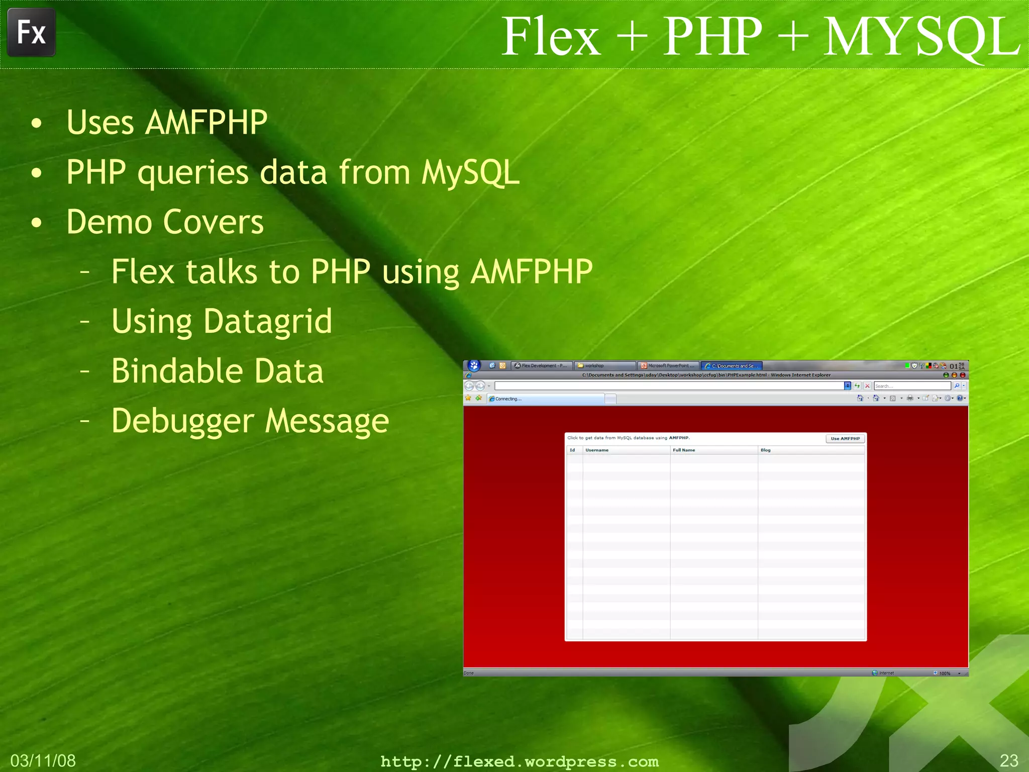 Flex + PHP + MYSQL Uses AMFPHP PHP queries data from MySQL Demo Covers Flex talks to PHP using AMFPHP Using Datagrid Bindable Data Debugger Message 