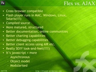 Flex vs. AJAX <ul><li>Cross browser compatible </li></ul><ul><li>Flash player runs in MAC, Windows, Linux, Solaris(!!!) </...