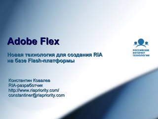 Adobe Flex Новая технология для создания  RIA  на базе  Flash- платформы Константин Ковалев RIA- разработчик http://www.riapriority.com/ [email_address] 