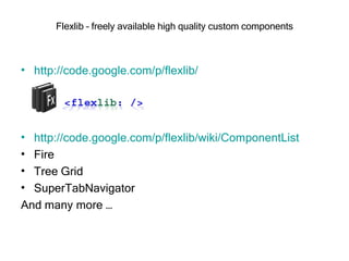 Flexlib – freely available high quality custom components http://code.google.com/p/flexlib/ http:// code.google.com/p/flexlib/wiki/ComponentList Fire Tree Grid SuperTabNavigator  And many more … 