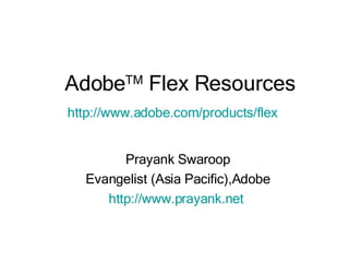 Adobe TM  Flex Resources Prayank Swaroop Evangelist (Asia Pacific),Adobe http://www.prayank.net   http:// www.adobe.com /products/flex 