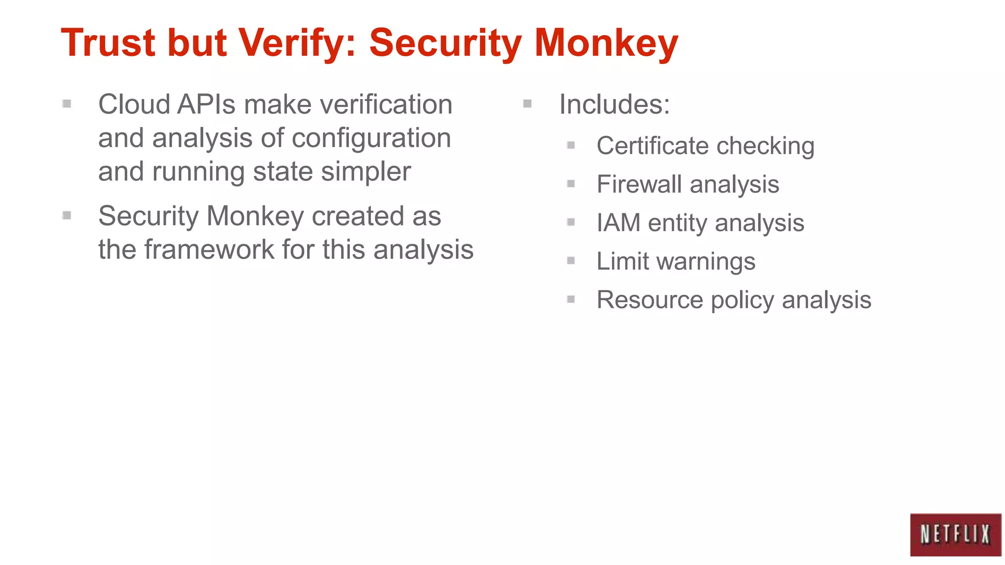 Trust but Verify: Security Monkey
 Cloud APIs make verification       Includes:
  and analysis of configuration         Certificate checking
  and running state simpler             Firewall analysis
 Security Monkey created as            IAM entity analysis
  the framework for this analysis       Limit warnings
                                        Resource policy analysis
 