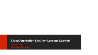 Cloud Application Security: Lessons Learned
Jason Chan
chan@netflix.com
 