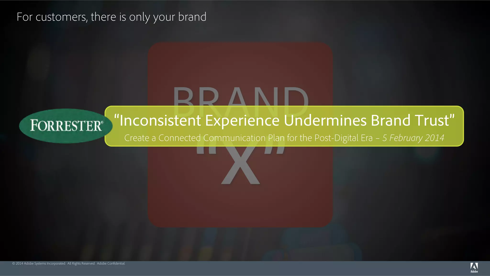 For customers, there is only your brand 
BRAND 
“Inconsistent Experience Undermines Brand Trust” 
Create a Connected “Communication X” Plan for the Post-Digital Era – 5 February 2014 
© 2014 Adobe Systems Incorporated. All Rights Reserved. Adobe Confidential. 
 
