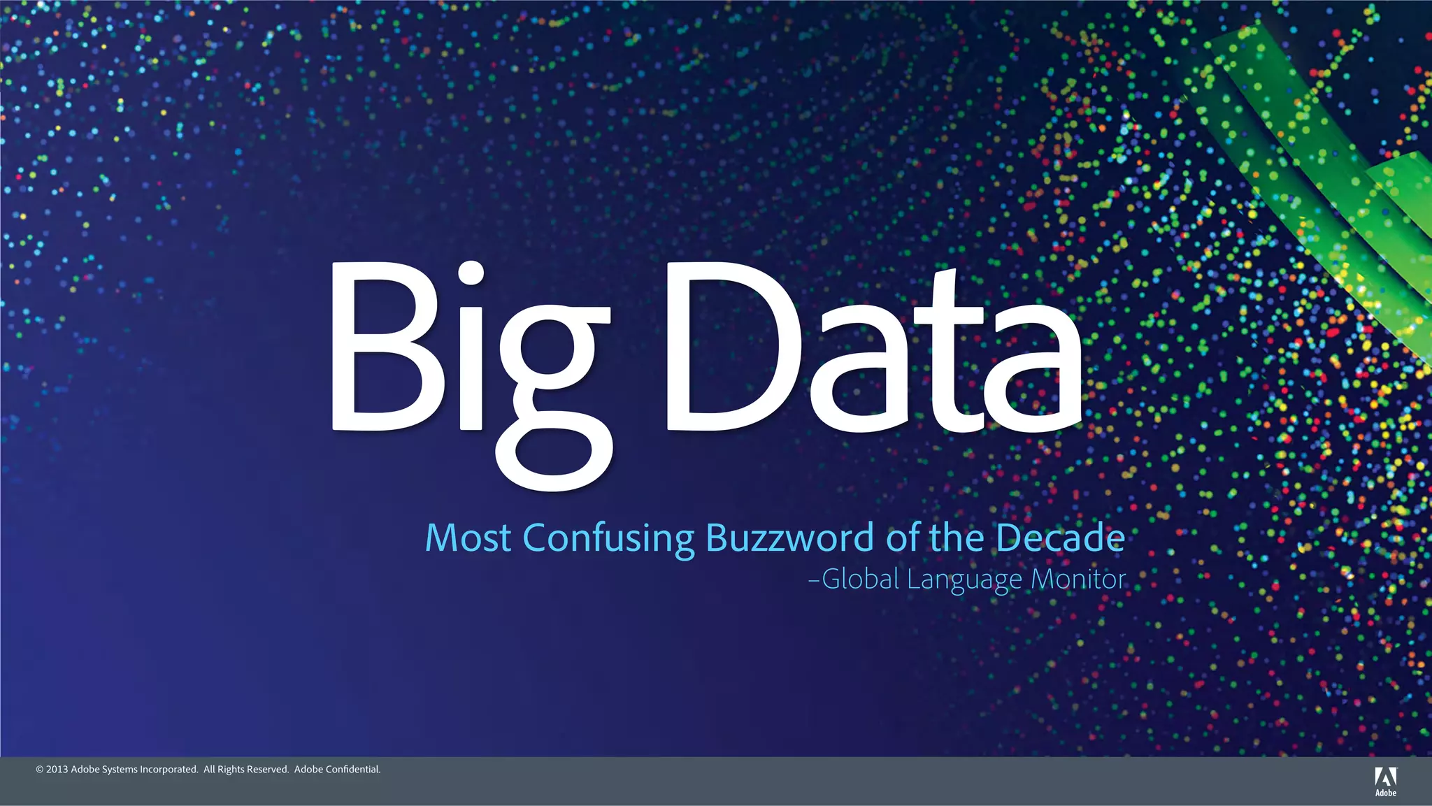 Big Data 
© 2013 Adobe Systems Incorporated. All Rights Reserved. Adobe Confidential. 
Most Confusing Buzzword of the Decade 
–Global Language Monitor 
 