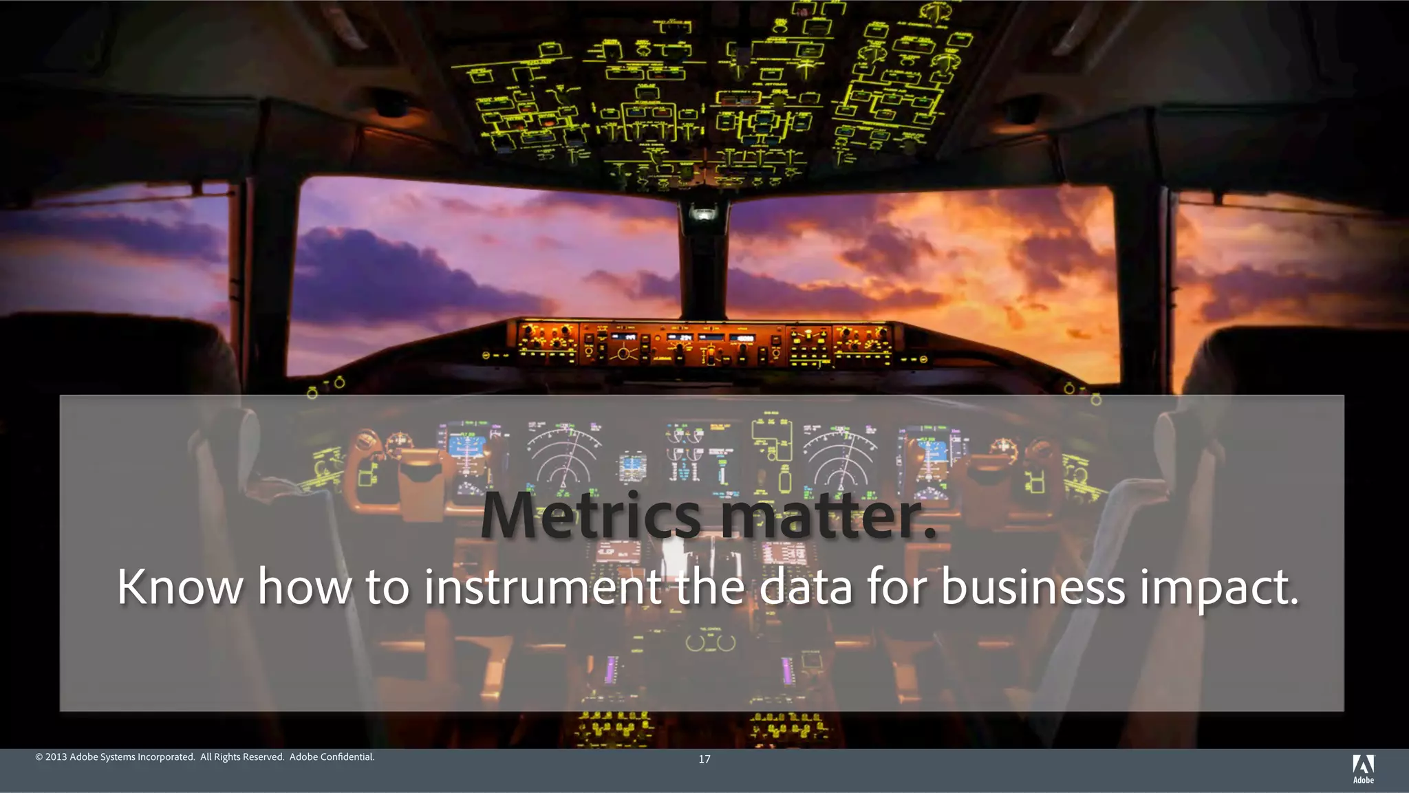 Metrics matter. 
Know how to instrument the data for business impact. 
© 2013 Adobe Systems Incorporated. All Rights Reserved. Adobe Confidential. 17 
 