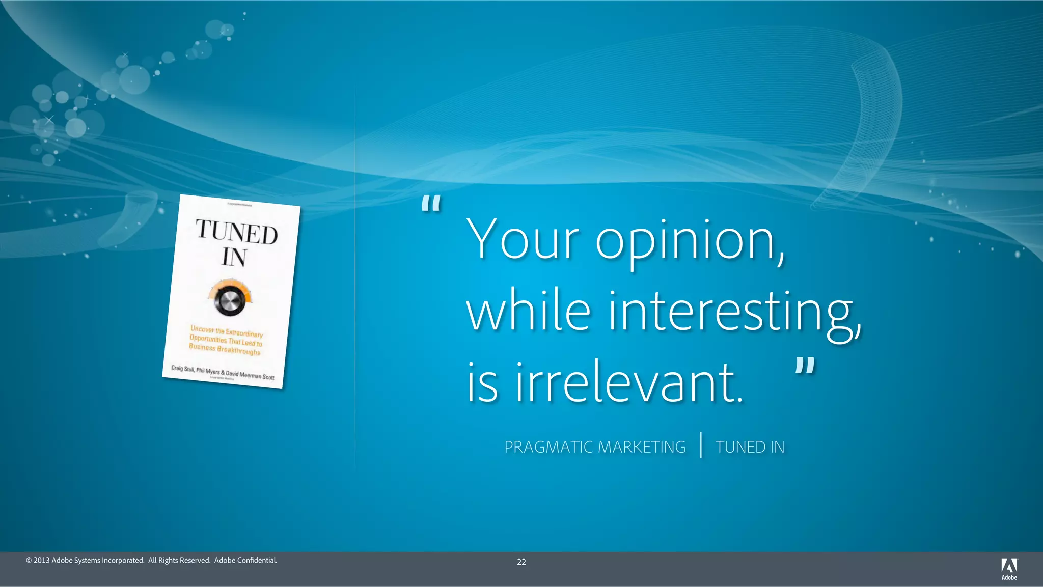 Your opinion, 
while interesting, 
is irrelevant. 
“ 
© 2013 Adobe Systems Incorporated. All Rights Reserved. Adobe Confidential. 22 
” 
PRAGMATIC MARKETING | TUNED IN 
 