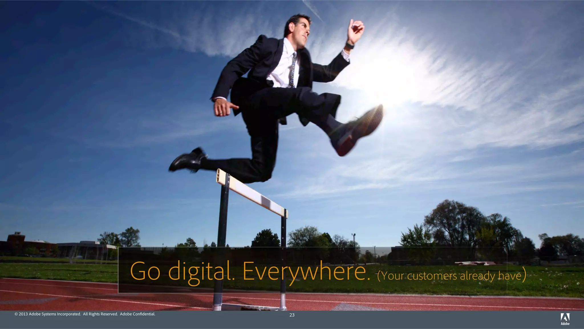 Go digital. Everywhere. (Your customers already have) 
© 2013 Adobe Systems Incorporated. All Rights Reserved. Adobe Confidential. 23 
 