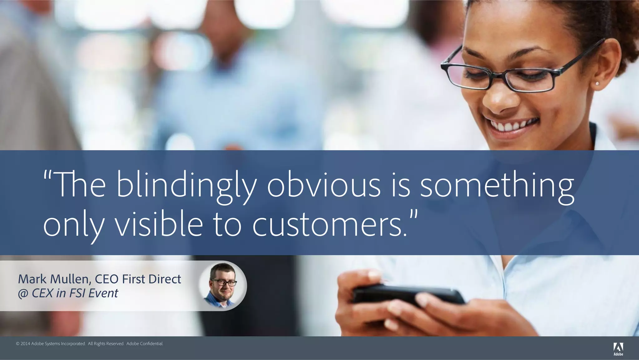 “The blindingly obvious is something 
only visible to customers.” 
Mark Mullen, CEO First Direct 
@ CEX in FSI Event 
© 2014 Adobe Systems Incorporated. All Rights Reserved. Adobe Confidential. 
 
