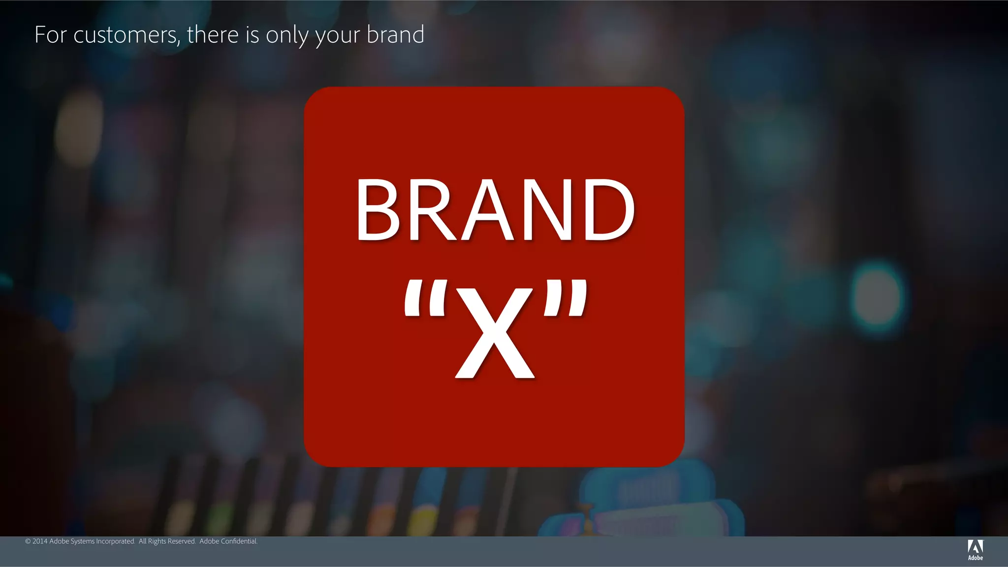 For customers, there is only your brand 
© 2014 Adobe Systems Incorporated. All Rights Reserved. Adobe Confidential. 
BRAND 
“X” 
 