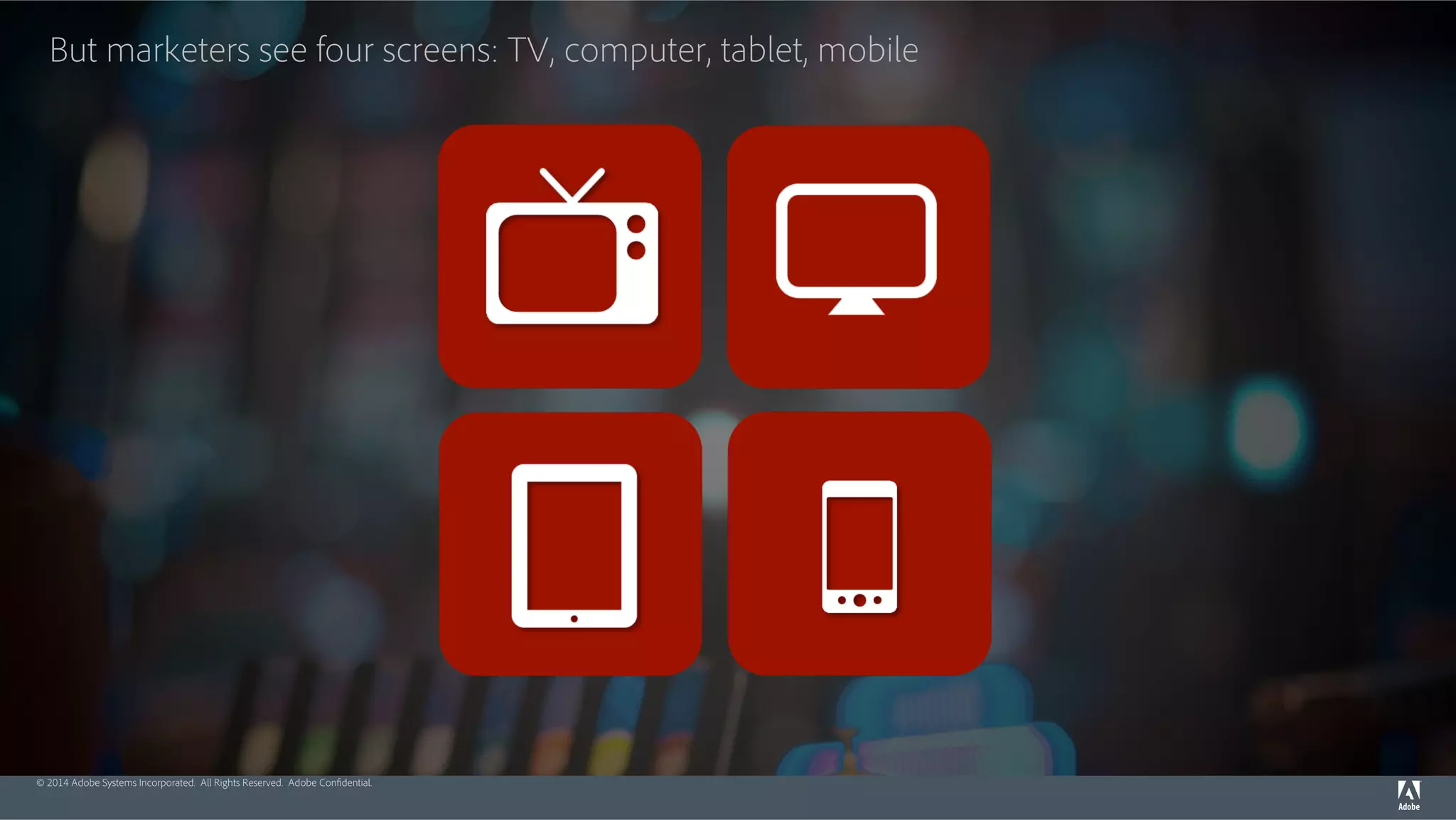 But marketers see four screens: TV, computer, tablet, mobile 
© 2014 Adobe Systems Incorporated. All Rights Reserved. Adobe Confidential. 
 