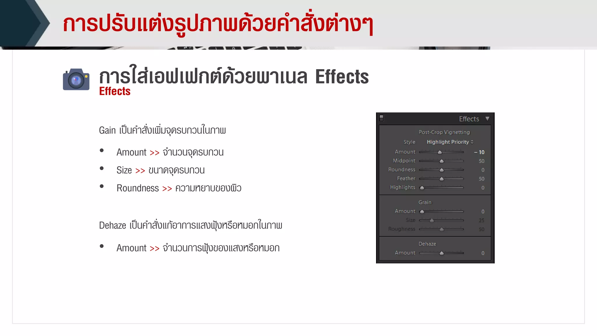 กำรปรับแต่งรูปภำพด้วยคำสั่งต่ำงๆ
กำรใส่เอฟเฟกต์ด้วยพำเนล EffectsEffects
• Amount >> จำนวนจุดรบกวน
• Size >> ขนำดจุดรบกวน
• Roundness >> ควำมหยำบของผิว
Gain เป็นคำสั่งเพิ่มจุดรบกวนในภำพ
• Amount >> จำนวนกำรฟุ้งของแสงหรือหมอก
Dehaze เป็นคำสั่งแก้อำกำรแสงฟุ้งหรือหมอกในภำพ
 