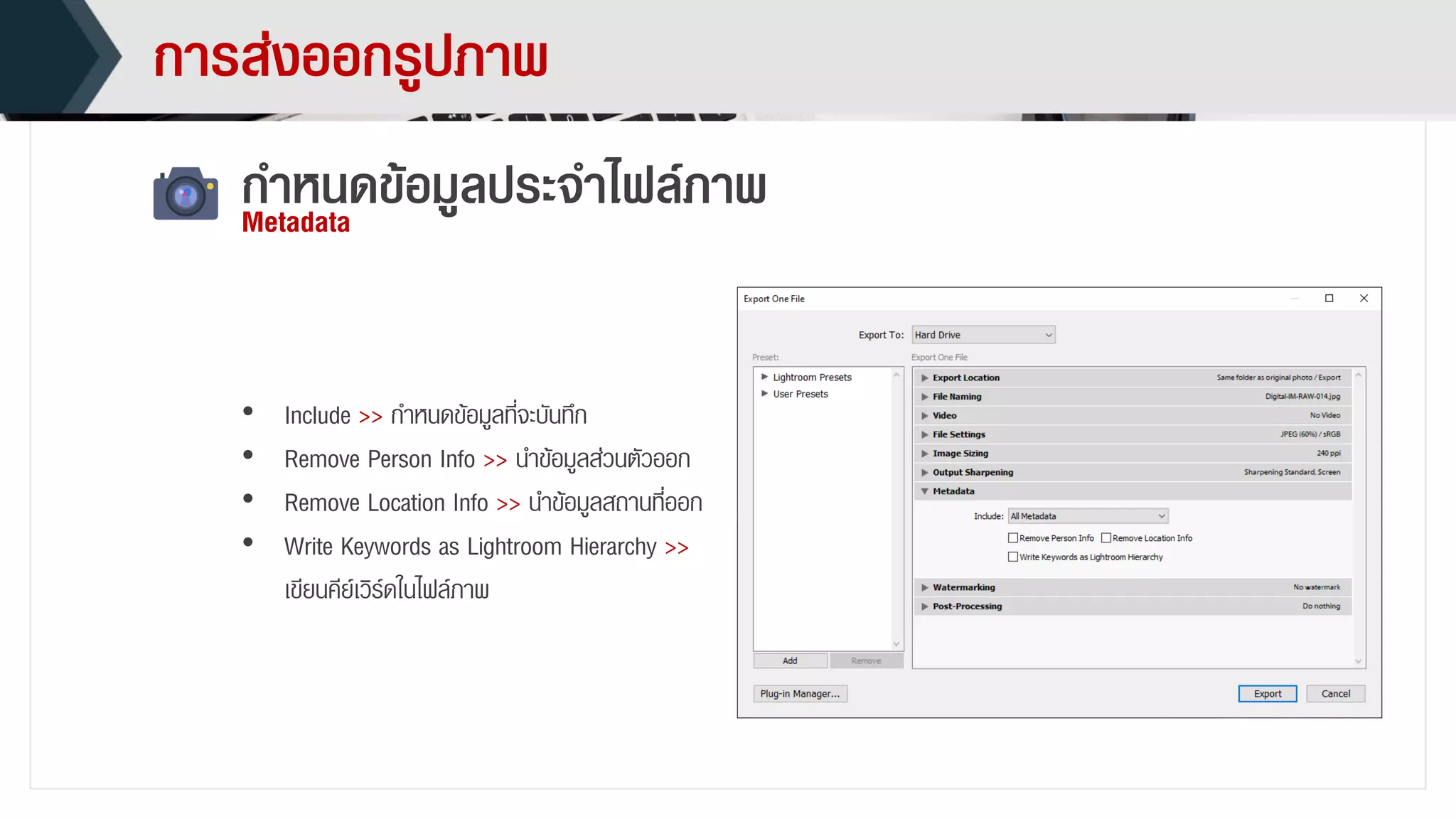 กำรส่งออกรูปภำพ
• Include >> กำหนดข้อมูลที่จะบันทึก
• Remove Person Info >> นำข้อมูลส่วนตัวออก
• Remove Location Info >> นำข้อมูลสถำนที่ออก
• Write Keywords as Lightroom Hierarchy >>
เขียนคีย์เวิร์ดในไฟล์ภำพ
กำหนดข้อมูลประจำไฟล์ภำพMetadata
 
