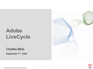 Adobe
     LiveCycle

     Charles Bihis
     September 7th, 2006




                                                        1
2006 Adobe Systems Incorporated. All Rights Reserved.