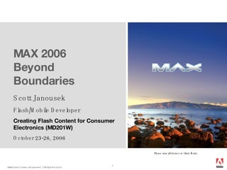 MAX 2006  Beyond Boundaries Scott Janousek Flash/Mobile Developer Creating Flash Content for Consumer Electronics (MD201W) October 23-26, 2006 Please turn all devices to Silent Mode. 