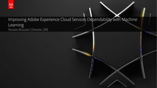 © 2018 Adobe Systems Incorporated. All Rights Reserved. Adobe Confidential.
Improving Adobe Experience Cloud Services Dependability with Machine
Learning
Nicolas Brousse | Director, SRE
 