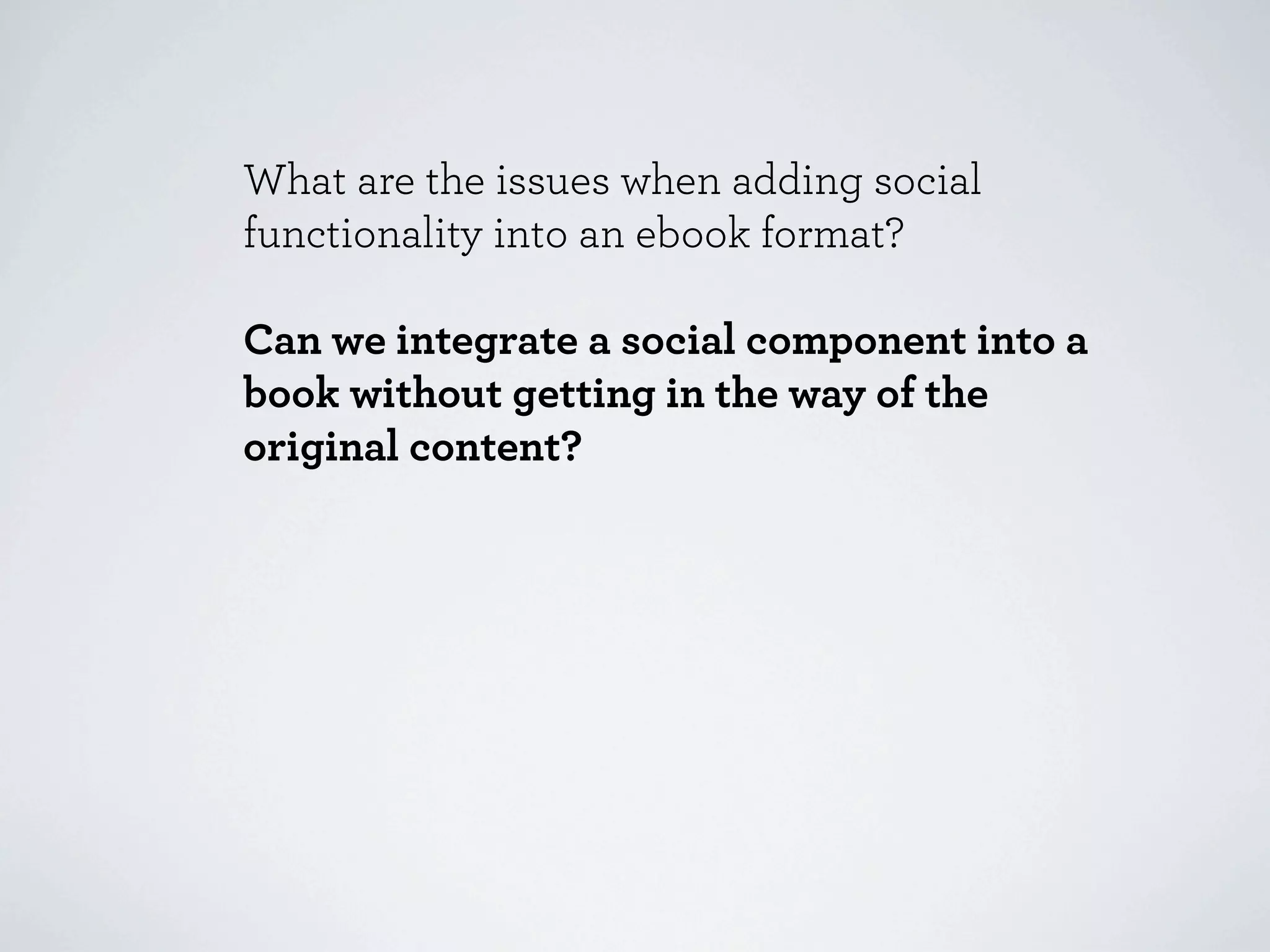 What are the issues when adding social
functionality into an ebook format?

Can we integrate a social component into a
book without getting in the way of the
original content?
 