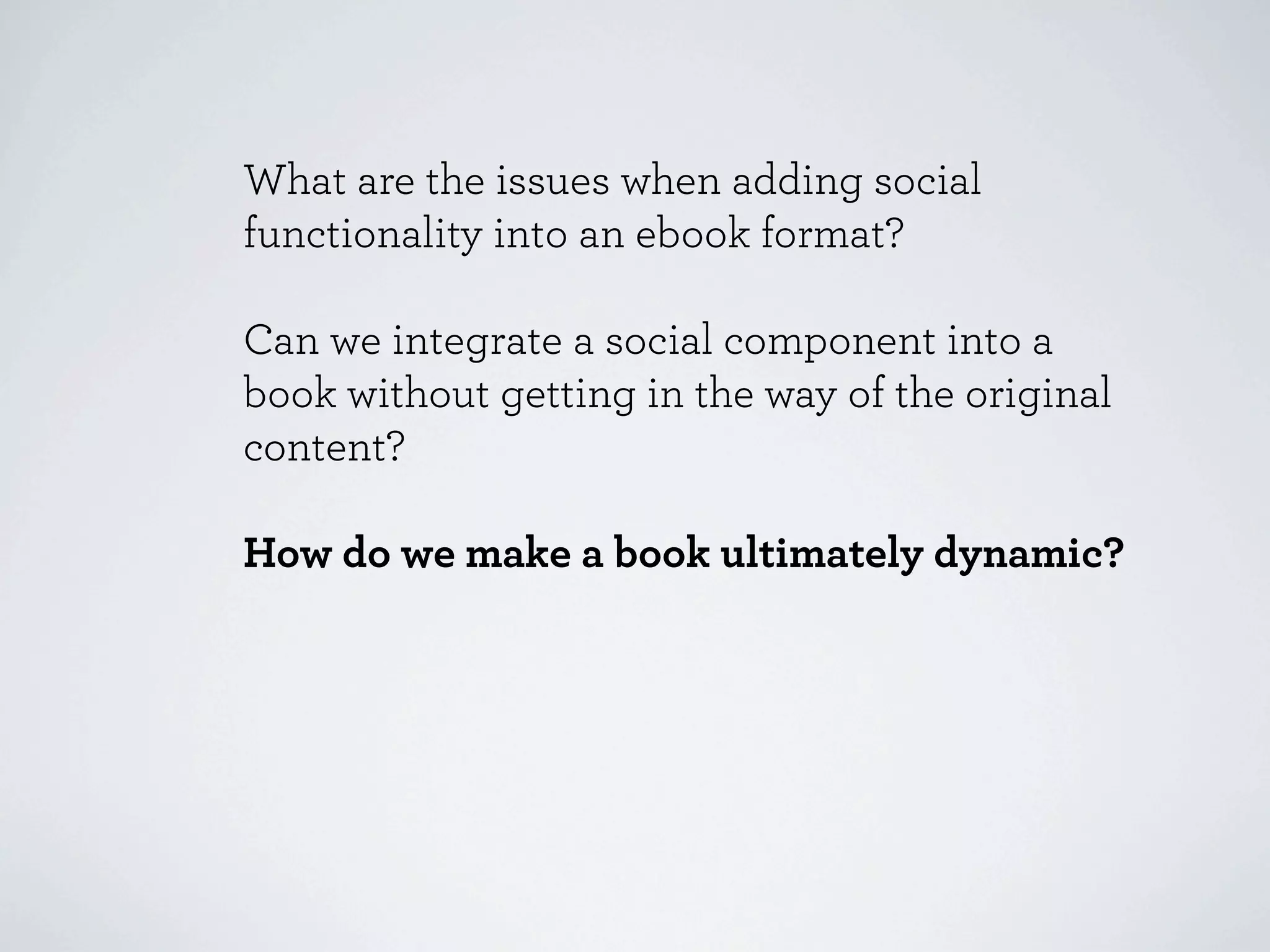 What are the issues when adding social
functionality into an ebook format?

Can we integrate a social component into a
book without getting in the way of the original
content?

How do we make a book ultimately dynamic?
 