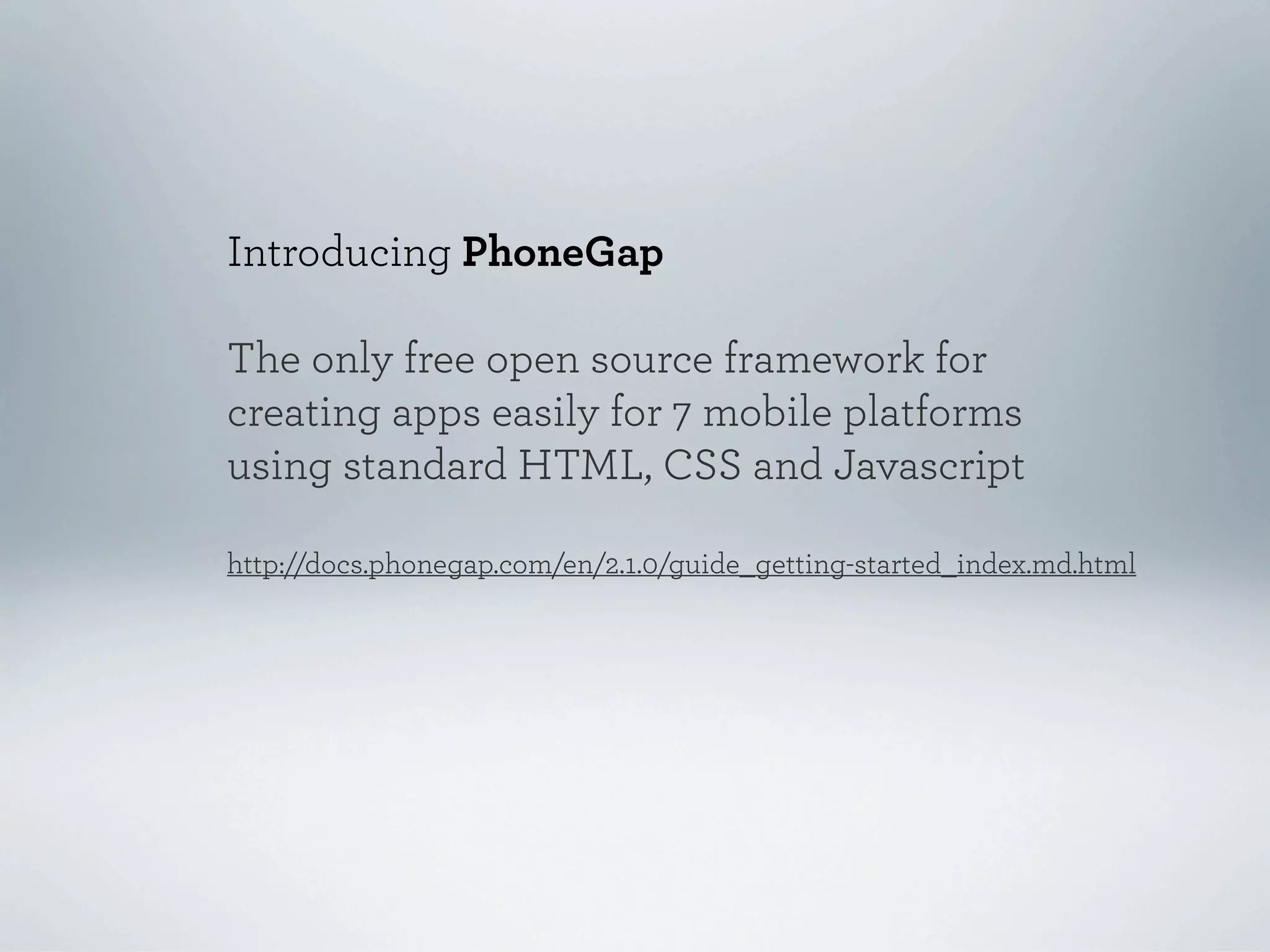 Introducing PhoneGap

The only free open source framework for
creating apps easily for 7 mobile platforms
using standard HTML, CSS and Javascript

http://docs.phonegap.com/en/2.1.0/guide_getting-started_index.md.html
 