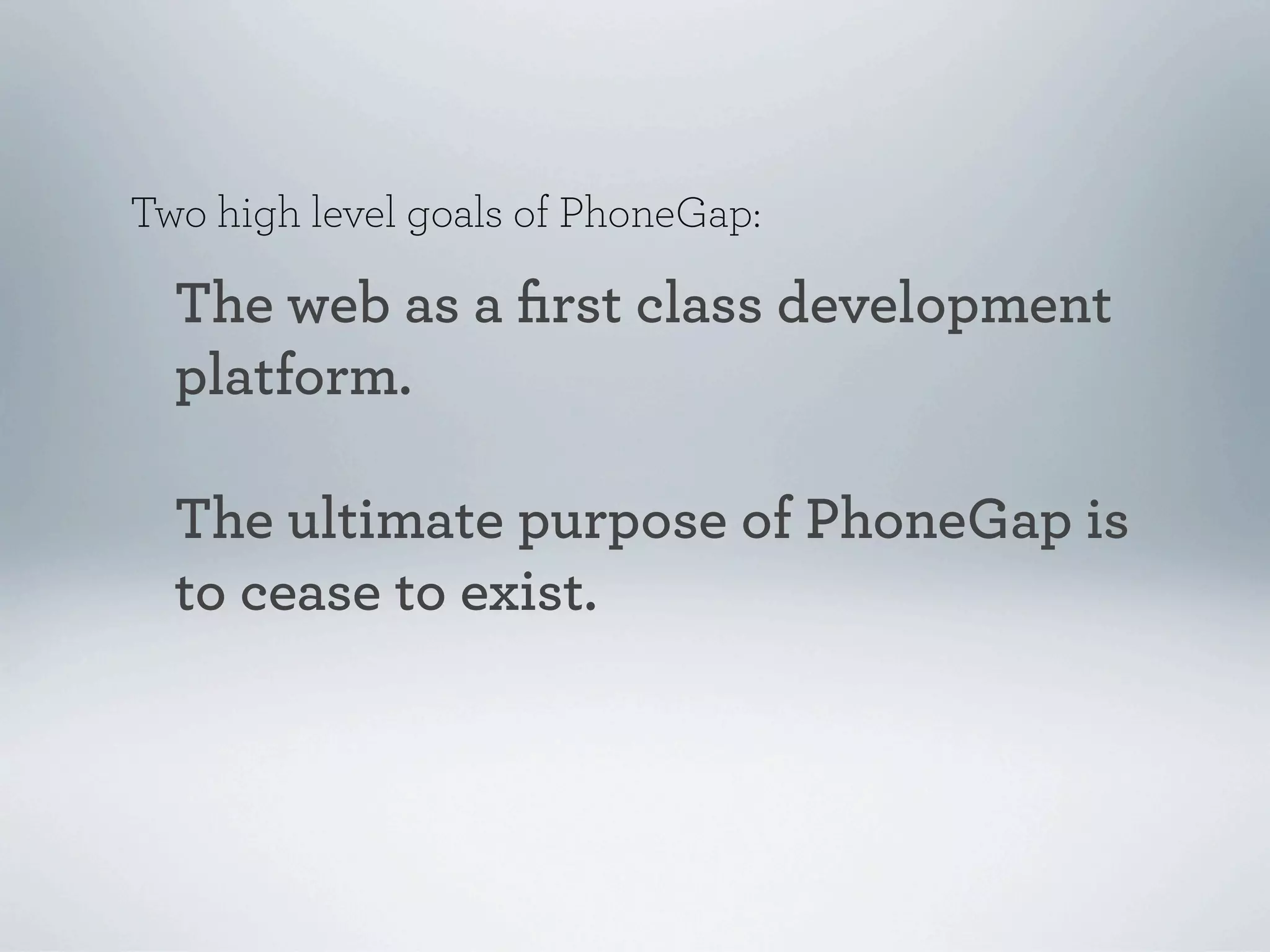 Two high level goals of PhoneGap:

  The web as a ﬁrst class development
  platform.

  The ultimate purpose of PhoneGap is
  to cease to exist.
 